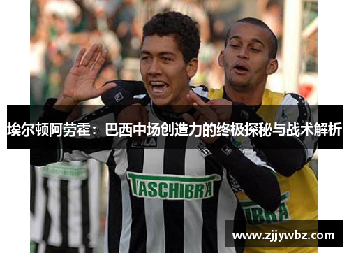 埃尔顿阿劳霍：巴西中场创造力的终极探秘与战术解析