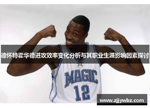 德怀特霍华德进攻效率变化分析与其职业生涯影响因素探讨