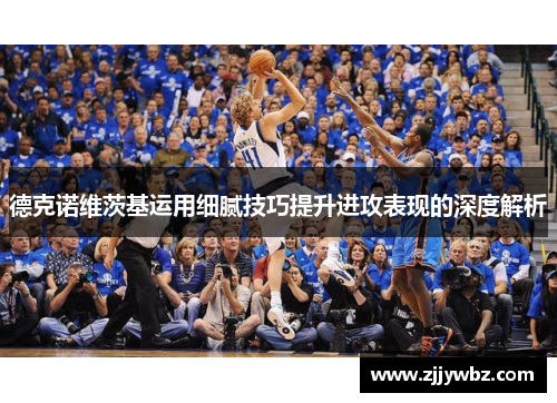 德克诺维茨基运用细腻技巧提升进攻表现的深度解析