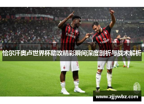 恰尔汗奥卢世界杯助攻精彩瞬间深度剖析与战术解析