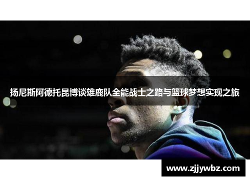 扬尼斯阿德托昆博谈雄鹿队全能战士之路与篮球梦想实现之旅