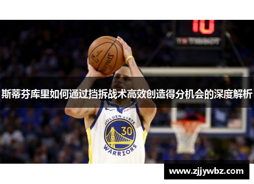 斯蒂芬库里如何通过挡拆战术高效创造得分机会的深度解析