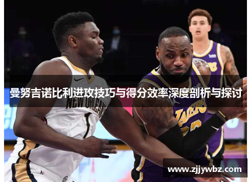 曼努吉诺比利进攻技巧与得分效率深度剖析与探讨