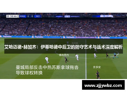 艾哈迈德·赫加齐：伊蒂哈德中后卫的防守艺术与战术深度解析