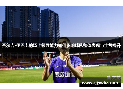 赛尔吉·伊巴卡的场上领导能力如何影响球队整体表现与士气提升