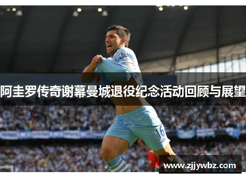 阿圭罗传奇谢幕曼城退役纪念活动回顾与展望
