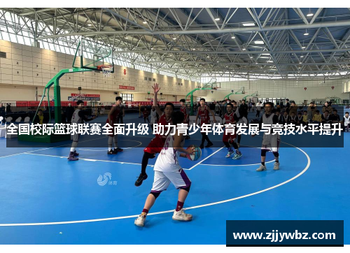 全国校际篮球联赛全面升级 助力青少年体育发展与竞技水平提升