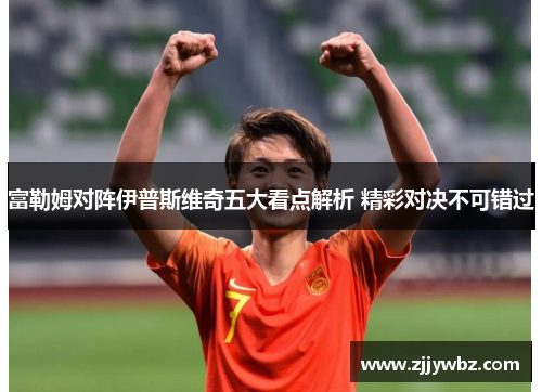 富勒姆对阵伊普斯维奇五大看点解析 精彩对决不可错过