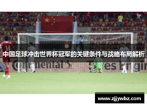 中国足球冲击世界杯冠军的关键条件与战略布局解析