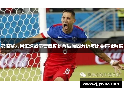 友谊赛为何进球数量普遍偏多背后原因分析与比赛特征解读