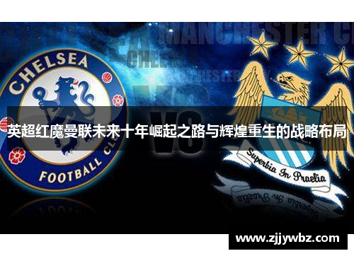 英超红魔曼联未来十年崛起之路与辉煌重生的战略布局