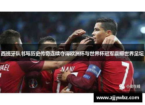 西班牙队书写历史传奇连续夺得欧洲杯与世界杯冠军震撼世界足坛