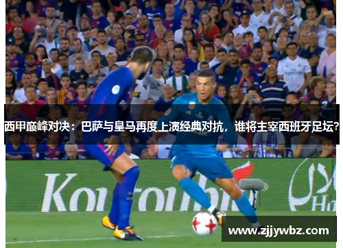 西甲巅峰对决：巴萨与皇马再度上演经典对抗，谁将主宰西班牙足坛？