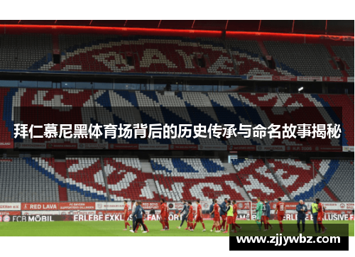 拜仁慕尼黑体育场背后的历史传承与命名故事揭秘 拜仁慕尼黑体育场背后的历史传承与命名故事揭秘