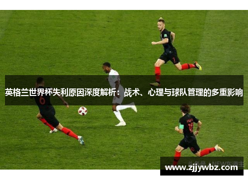 英格兰世界杯失利原因深度解析:战术、心理与球队管理的多重影响 英格兰世界杯失利原因深度解析:战术、心理与球队管理的多重影响
