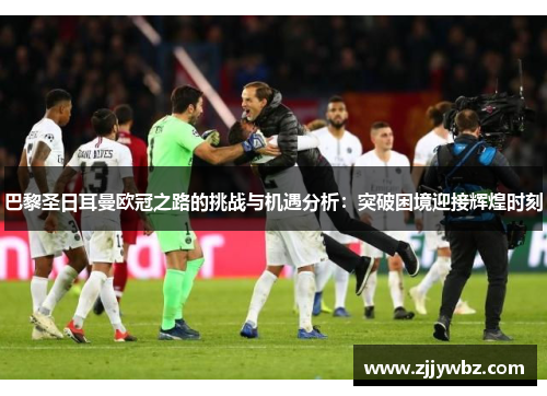 巴黎圣日耳曼欧冠之路的挑战与机遇分析:突破困境迎接辉煌时刻 巴黎圣日耳曼欧冠之路的挑战与机遇分析:突破困境迎接辉煌时刻