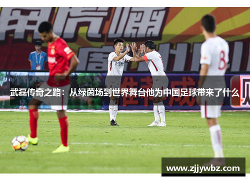 武磊传奇之路:从绿茵场到世界舞台他为中国足球带来了什么 武磊传奇之路:从绿茵场到世界舞台他为中国足球带来了什么