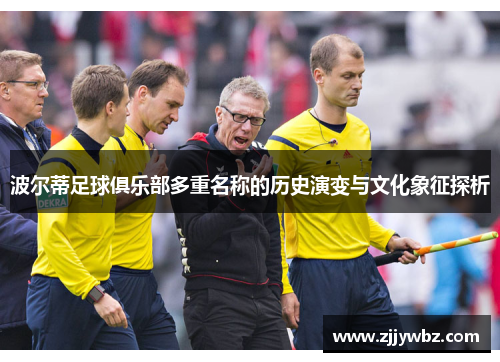 波尔蒂足球俱乐部多重名称的历史演变与文化象征探析 波尔蒂足球俱乐部多重名称的历史演变与文化象征探析