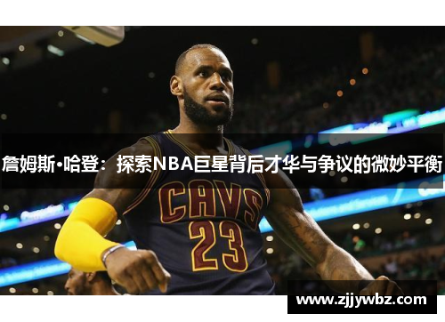 詹姆斯·哈登:探索NBA巨星背后才华与争议的微妙平衡 詹姆斯·哈登:探索NBA巨星背后才华与争议的微妙平衡