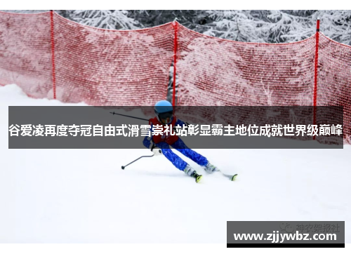 谷爱凌再度夺冠自由式滑雪崇礼站彰显霸主地位成就世界级巅峰