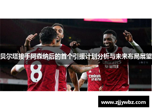 贝尔塔接手阿森纳后的首个引援计划分析与未来布局展望 贝尔塔接手阿森纳后的首个引援计划分析与未来布局展望