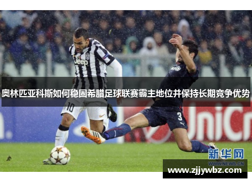 奥林匹亚科斯如何稳固希腊足球联赛霸主地位并保持长期竞争优势