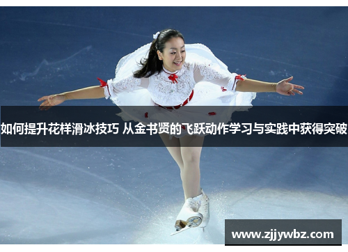 如何提升花样滑冰技巧 从金书贤的飞跃动作学习与实践中获得突破