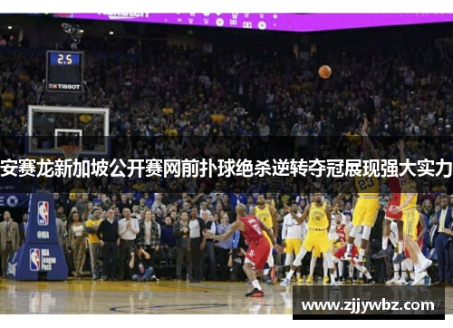 安赛龙新加坡公开赛网前扑球绝杀逆转夺冠展现强大实力