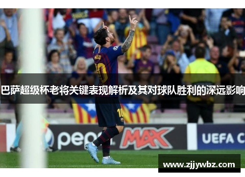 巴萨超级杯老将关键表现解析及其对球队胜利的深远影响